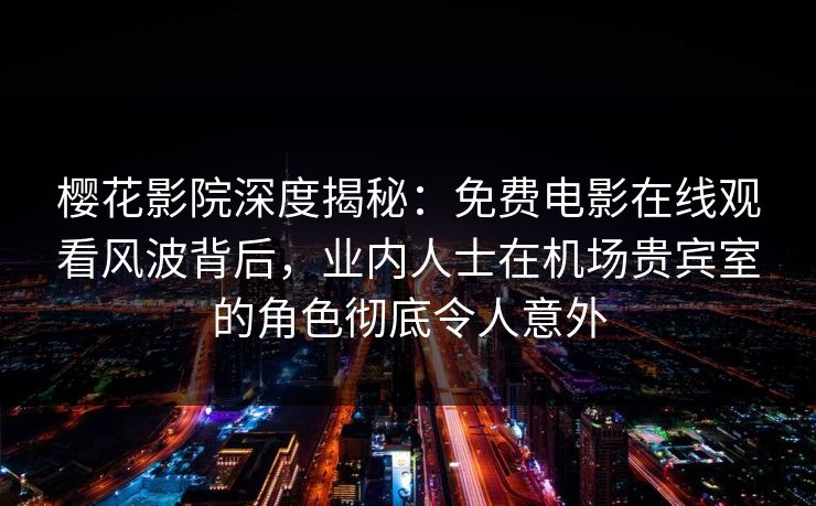 樱花影院深度揭秘:免费电影在线观看风波背后,业内人士在机场贵宾室的角色彻底令人意外 樱花影院深度揭秘:免费电影在线观看风波背后,业内人士在机场贵宾室的角色彻底令人意外