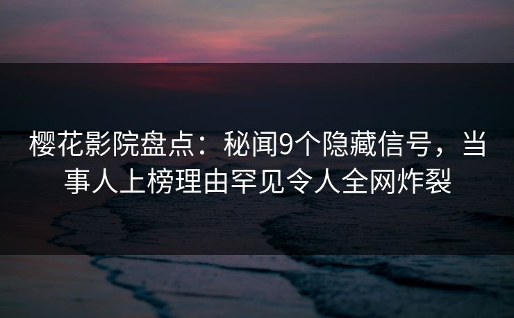 樱花影院盘点：秘闻9个隐藏信号，当事人上榜理由罕见令人全网炸裂