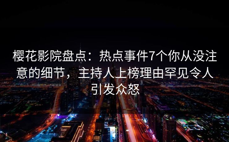 樱花影院盘点：热点事件7个你从没注意的细节，主持人上榜理由罕见令人引发众怒
