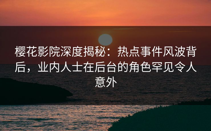 樱花影院深度揭秘：热点事件风波背后，业内人士在后台的角色罕见令人意外