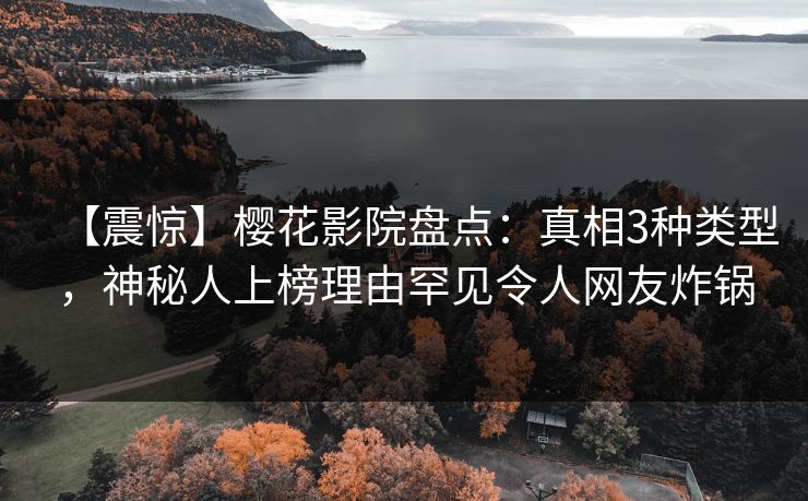 【震惊】樱花影院盘点:真相3种类型,神秘人上榜理由罕见令人网友炸锅 【震惊】樱花影院盘点:真相3种类型,神秘人上榜理由罕见令人网友炸锅