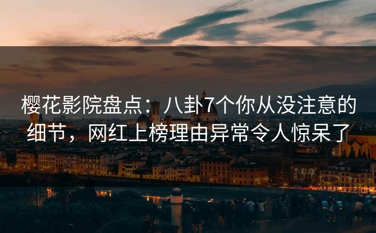 樱花影院盘点：八卦7个你从没注意的细节，网红上榜理由异常令人惊呆了