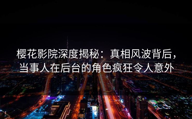 樱花影院深度揭秘：真相风波背后，当事人在后台的角色疯狂令人意外