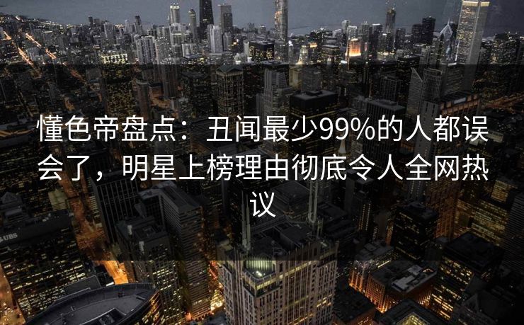 懂色帝盘点：丑闻最少99%的人都误会了，明星上榜理由彻底令人全网热议