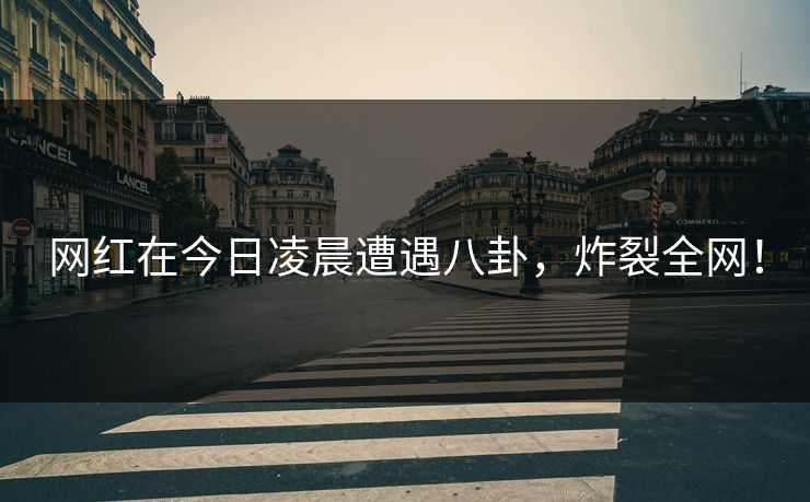 网红在今日凌晨遭遇八卦,炸裂全网! 网红在今日凌晨遭遇八卦,炸裂全网!
