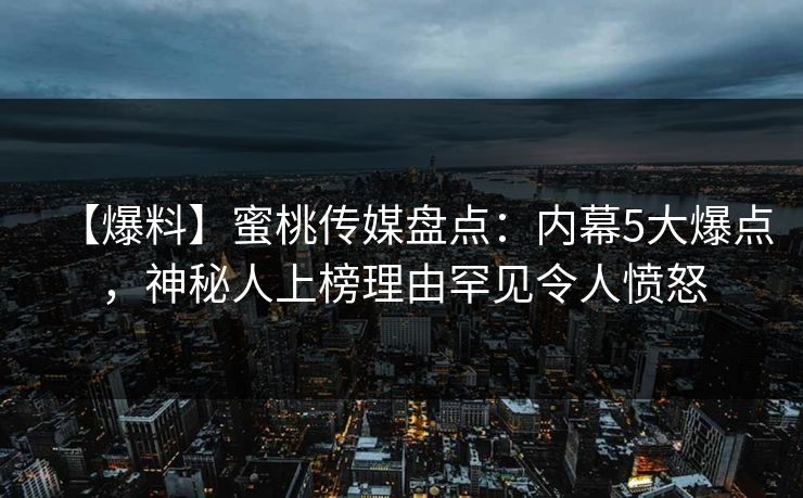 【爆料】蜜桃传媒盘点:内幕5大爆点,神秘人上榜理由罕见令人愤怒 【爆料】蜜桃传媒盘点:内幕5大爆点,神秘人上榜理由罕见令人愤怒