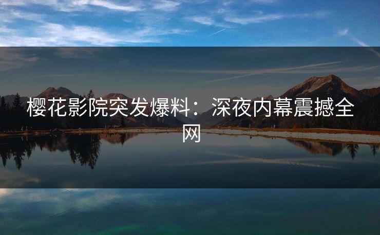 樱花影院突发爆料：深夜内幕震撼全网