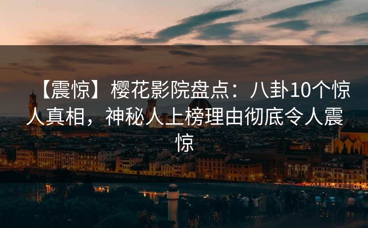 【震惊】樱花影院盘点:八卦10个惊人真相,神秘人上榜理由彻底令人震惊 【震惊】樱花影院盘点:八卦10个惊人真相,神秘人上榜理由彻底令人震惊