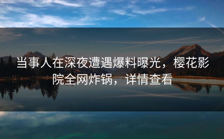 当事人在深夜遭遇爆料曝光,樱花影院全网炸锅,详情查看 当事人在深夜遭遇爆料曝光,樱花影院全网炸锅,详情查看