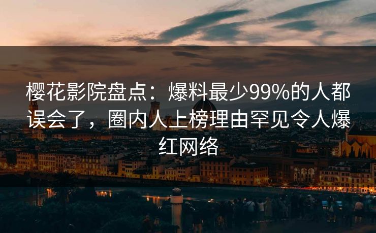 樱花影院盘点:爆料最少99%的人都误会了,圈内人上榜理由罕见令人爆红网络 樱花影院盘点:爆料最少99%的人都误会了,圈内人上榜理由罕见令人爆红网络