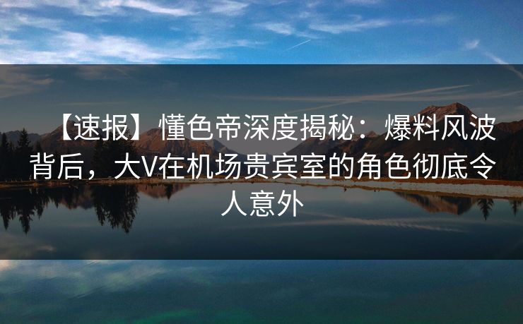 【速报】懂色帝深度揭秘:爆料风波背后,大V在机场贵宾室的角色彻底令人意外 【速报】懂色帝深度揭秘:爆料风波背后,大V在机场贵宾室的角色彻底令人意外