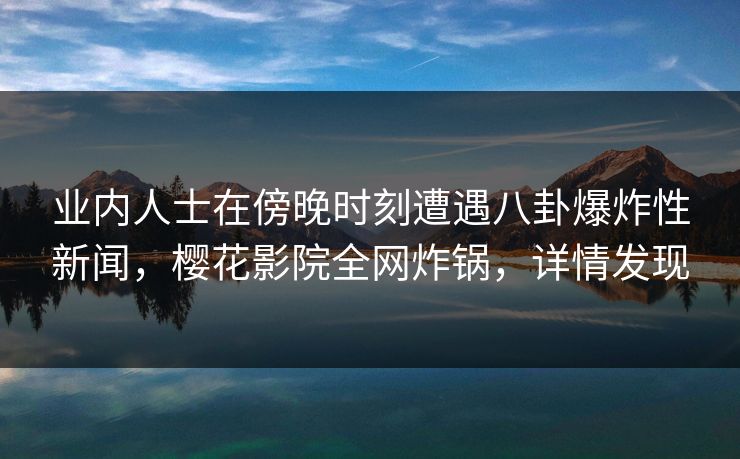 业内人士在傍晚时刻遭遇八卦爆炸性新闻，樱花影院全网炸锅，详情发现