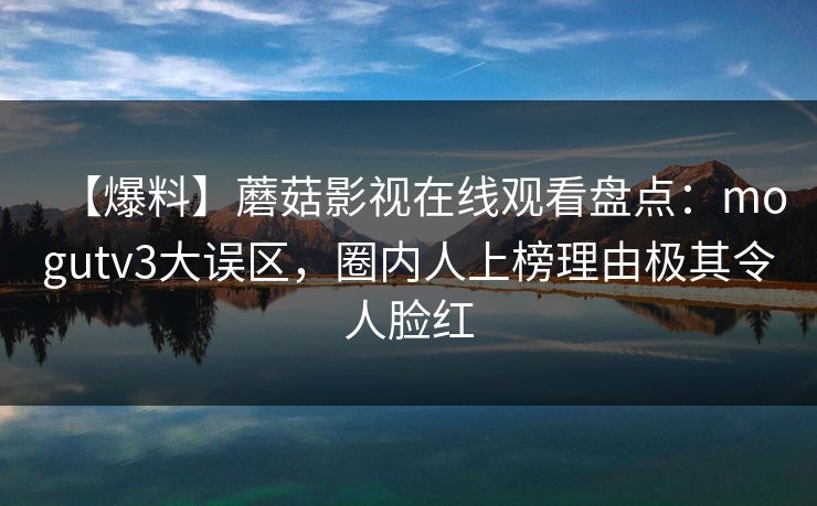 【爆料】蘑菇影视在线观看盘点：mogutv3大误区，圈内人上榜理由极其令人脸红