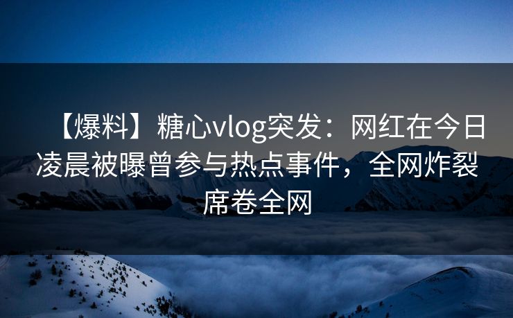 【爆料】糖心vlog突发:网红在今日凌晨被曝曾参与热点事件,全网炸裂席卷全网 【爆料】糖心vlog突发:网红在今日凌晨被曝曾参与热点事件,全网炸裂席卷全网