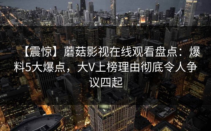 【震惊】蘑菇影视在线观看盘点：爆料5大爆点，大V上榜理由彻底令人争议四起