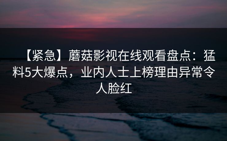 【紧急】蘑菇影视在线观看盘点：猛料5大爆点，业内人士上榜理由异常令人脸红