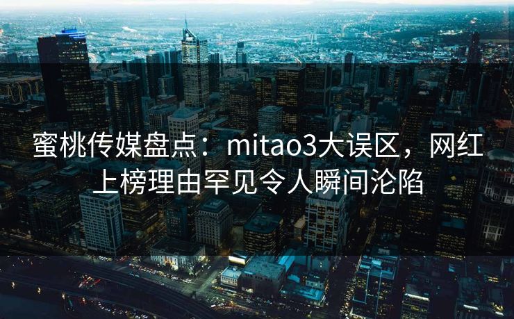 蜜桃传媒盘点:mitao3大误区,网红上榜理由罕见令人瞬间沦陷 蜜桃传媒盘点:mitao3大误区,网红上榜理由罕见令人瞬间沦陷