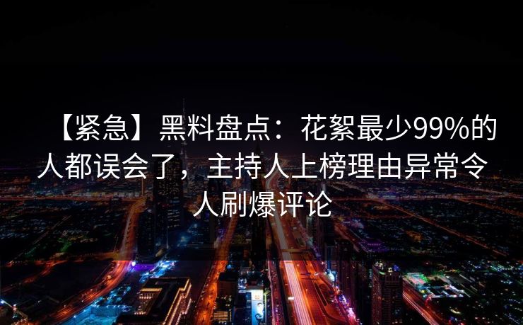 【紧急】黑料盘点:花絮最少99%的人都误会了,主持人上榜理由异常令人刷爆评论 【紧急】黑料盘点:花絮最少99%的人都误会了,主持人上榜理由异常令人刷爆评论