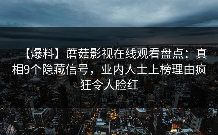 【爆料】蘑菇影视在线观看盘点：真相9个隐藏信号，业内人士上榜理由疯狂令人脸红