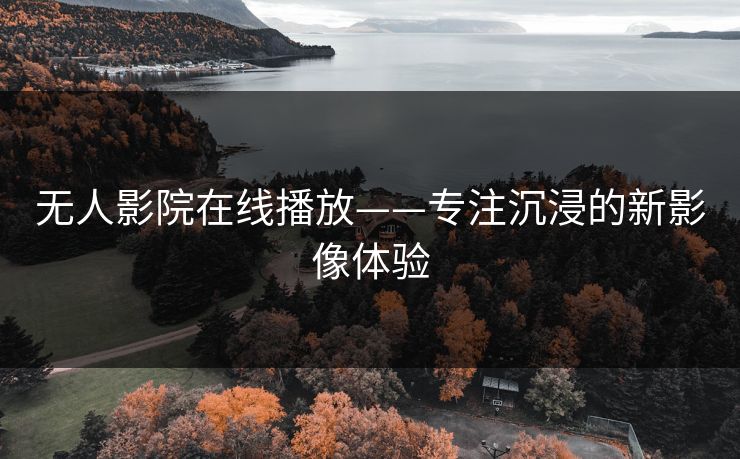 无人影院在线播放——专注沉浸的新影像体验