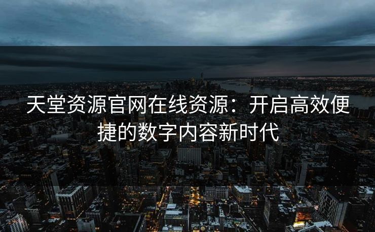 天堂资源官网在线资源：开启高效便捷的数字内容新时代