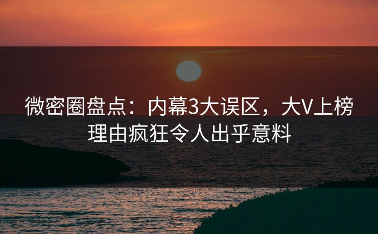 微密圈盘点：内幕3大误区，大V上榜理由疯狂令人出乎意料
