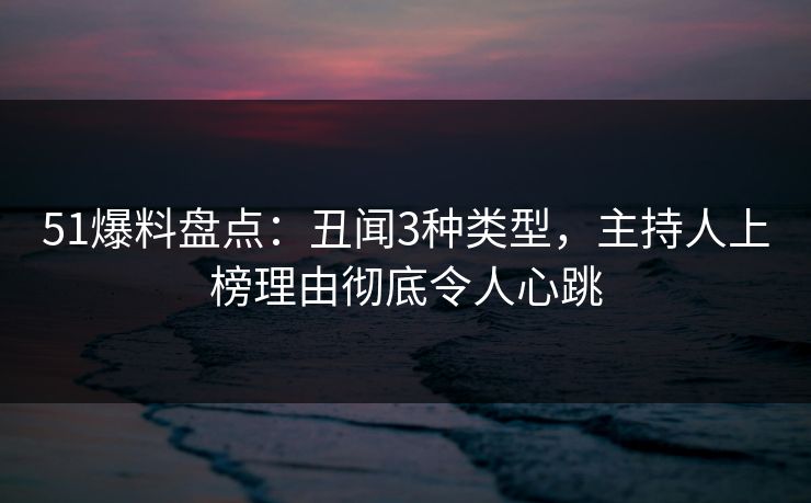 51爆料盘点：丑闻3种类型，主持人上榜理由彻底令人心跳