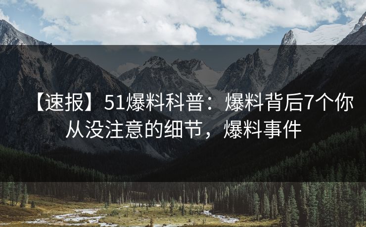 【速报】51爆料科普:爆料背后7个你从没注意的细节,爆料事件 【速报】51爆料科普:爆料背后7个你从没注意的细节,爆料事件