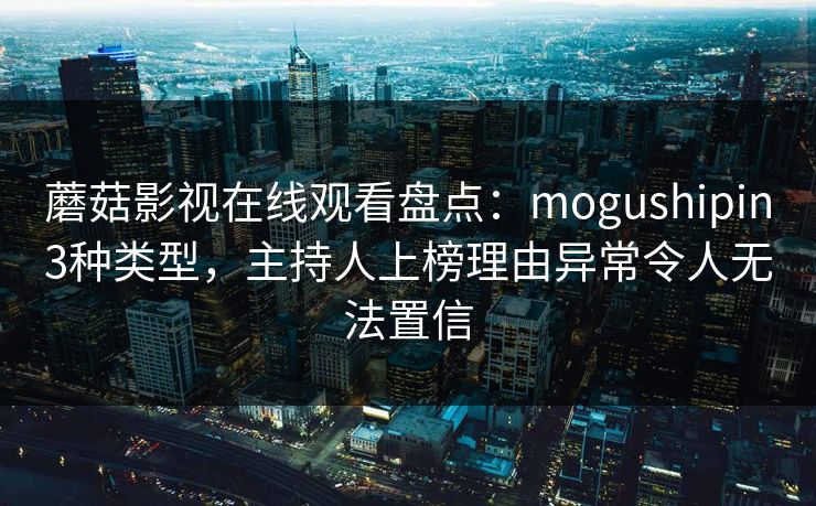 蘑菇影视在线观看盘点：mogushipin3种类型，主持人上榜理由异常令人无法置信