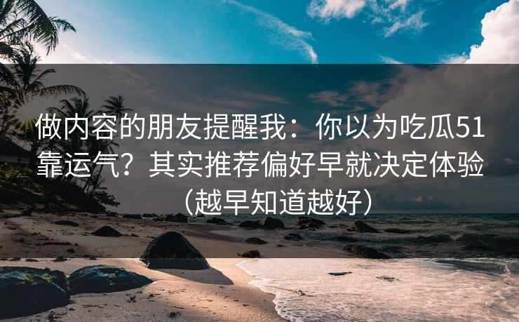 做内容的朋友提醒我：你以为吃瓜51靠运气？其实推荐偏好早就决定体验（越早知道越好）