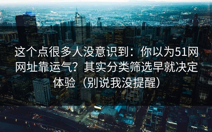 这个点很多人没意识到：你以为51网网址靠运气？其实分类筛选早就决定体验（别说我没提醒）