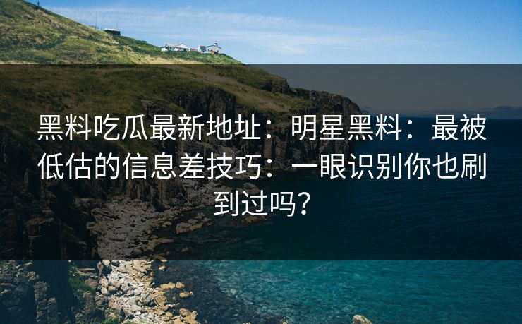 黑料吃瓜最新地址：明星黑料：最被低估的信息差技巧：一眼识别你也刷到过吗？