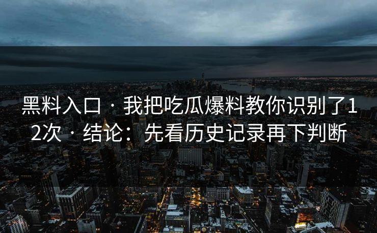 黑料入口 · 我把吃瓜爆料教你识别了12次 · 结论：先看历史记录再下判断
