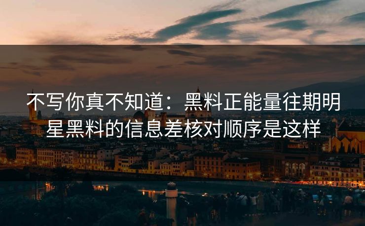 不写你真不知道：黑料正能量往期明星黑料的信息差核对顺序是这样