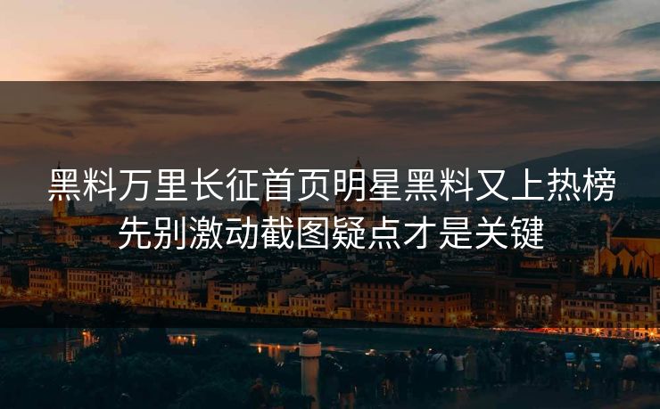 黑料万里长征首页明星黑料又上热榜先别激动截图疑点才是关键