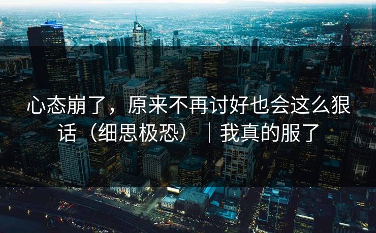 心态崩了，原来不再讨好也会这么狠话（细思极恐）｜我真的服了