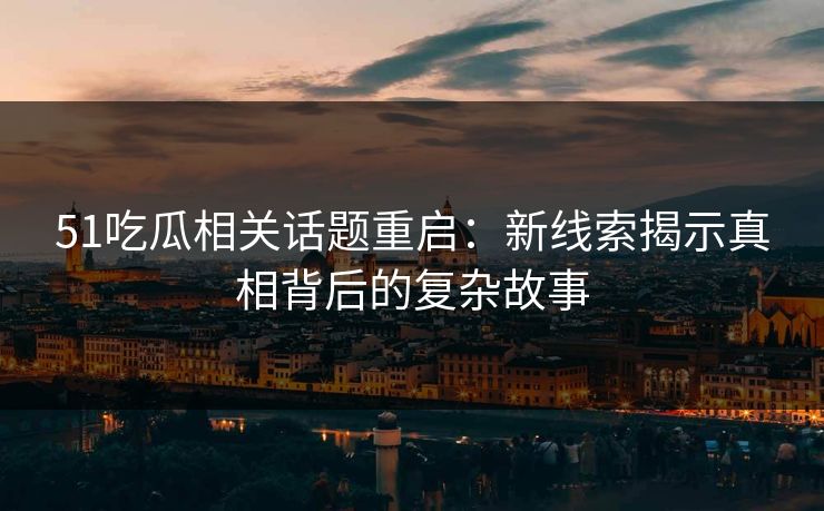 51吃瓜相关话题重启：新线索揭示真相背后的复杂故事