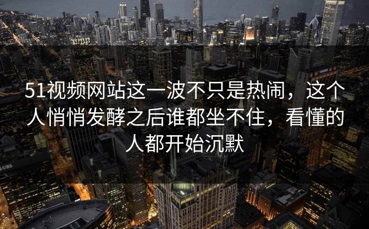 51视频网站这一波不只是热闹,这个人悄悄发酵之后谁都坐不住,看懂的人都开始沉默 51视频网站这一波不只是热闹,这个人悄悄发酵之后谁都坐不住,看懂的人都开始沉默