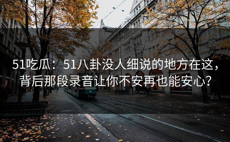 51吃瓜：51八卦没人细说的地方在这，背后那段录音让你不安再也能安心？