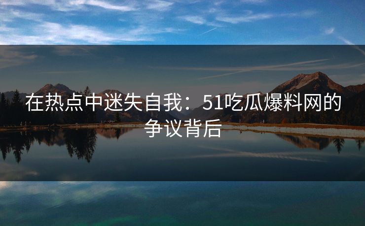 在热点中迷失自我：51吃瓜爆料网的争议背后