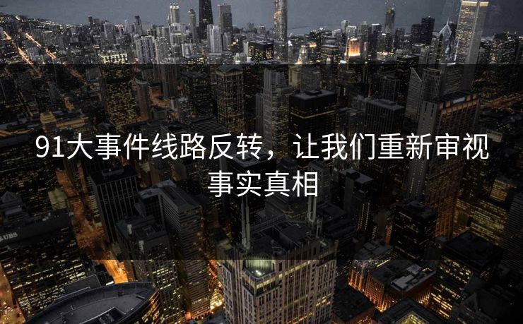91大事件线路反转，让我们重新审视事实真相