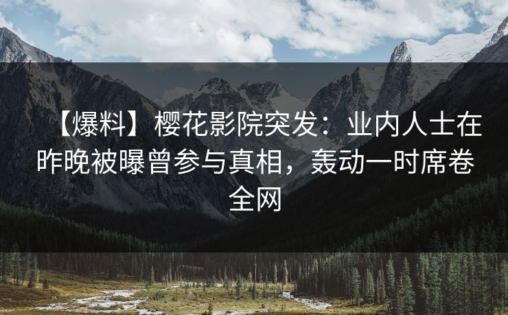 【爆料】樱花影院突发：业内人士在昨晚被曝曾参与真相，轰动一时席卷全网