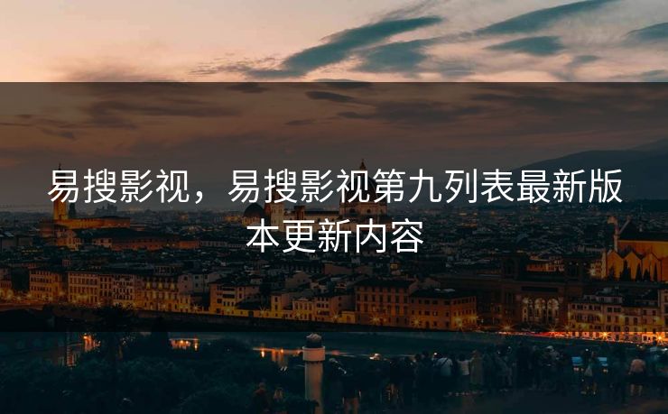 易搜影视，易搜影视第九列表最新版本更新内容