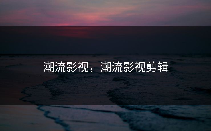 潮流影视，潮流影视剪辑