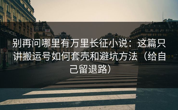 别再问哪里有万里长征小说：这篇只讲搬运号如何套壳和避坑方法（给自己留退路）