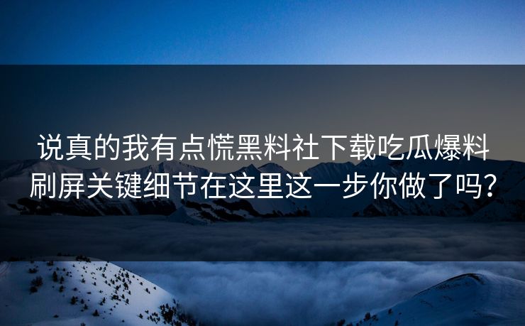 说真的我有点慌黑料社下载吃瓜爆料刷屏关键细节在这里这一步你做了吗？