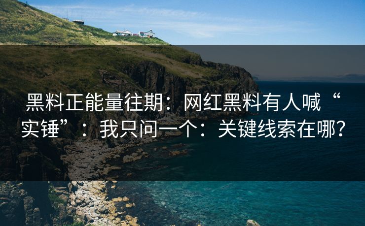 黑料正能量往期：网红黑料有人喊“实锤”：我只问一个：关键线索在哪？