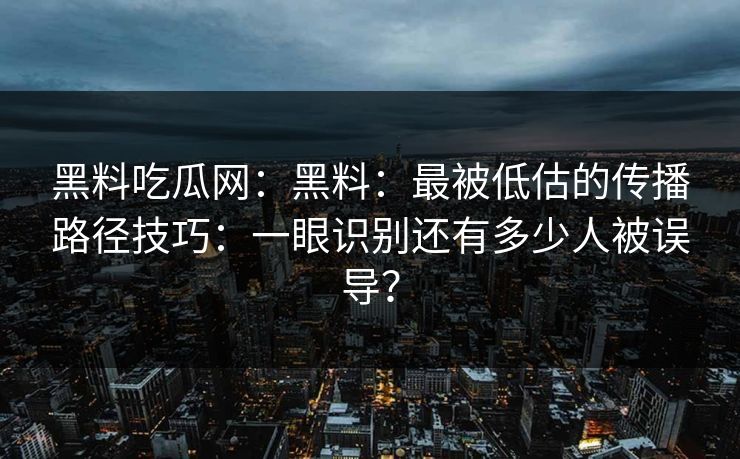 黑料吃瓜网：黑料：最被低估的传播路径技巧：一眼识别还有多少人被误导？
