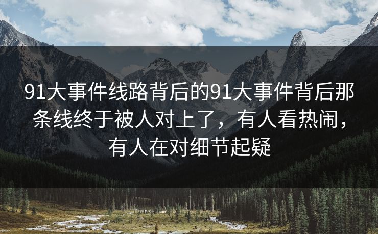 91大事件线路背后的91大事件背后那条线终于被人对上了，有人看热闹，有人在对细节起疑